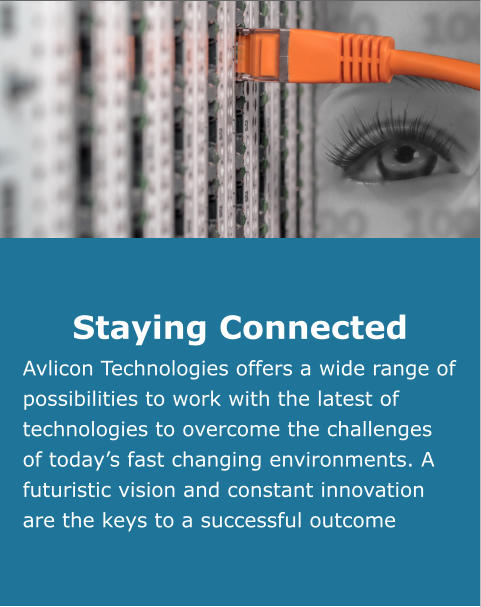 Staying Connected Avlicon Technologies offers a wide range of  possibilities to work with the latest of technologies to overcome the challenges of today’s fast changing environments. A futuristic vision and constant innovation are the keys to a successful outcome